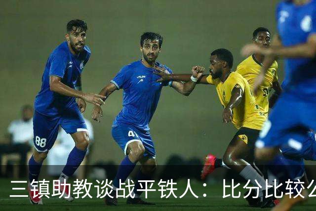 三镇助教谈战平铁人：比分比较公平，两边的努力大家都看得到