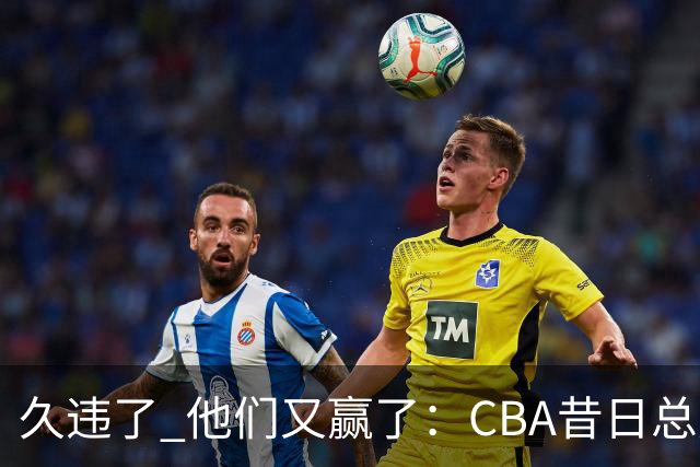 久违了 他们又赢了：CBA昔日总冠军3分掀翻巨人杀手 47连败后2连胜