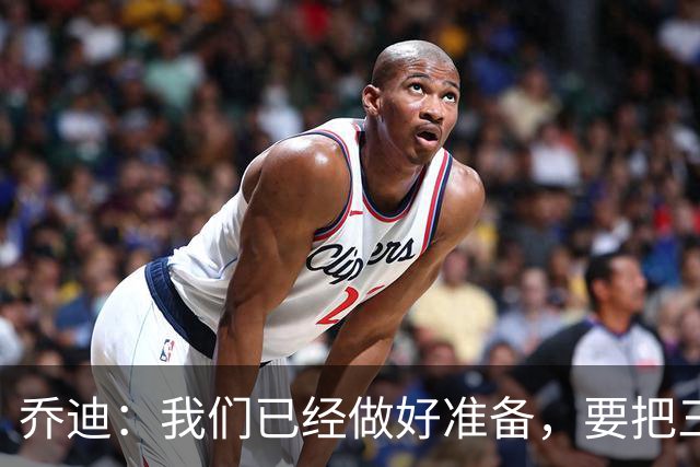 乔迪：我们已经做好准备，要把三分留在主场