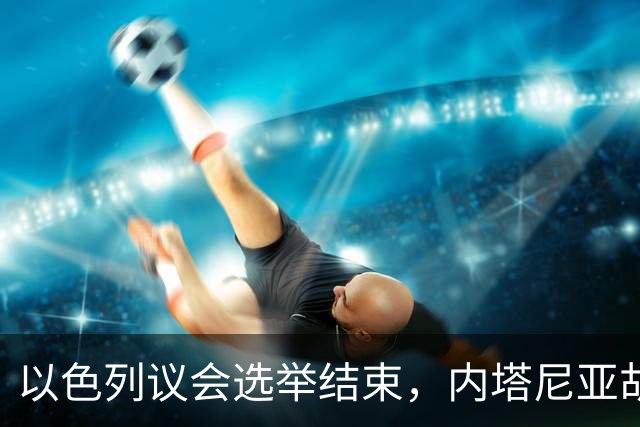 以色列议会选举结束，内塔尼亚胡输了！