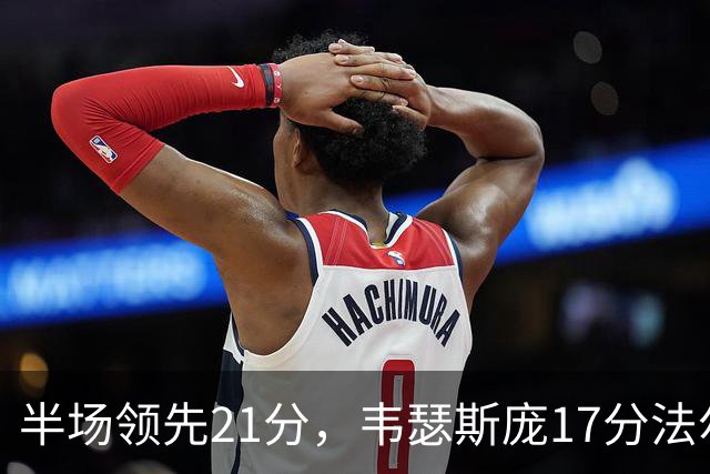 半场领先21分，韦瑟斯庞17分法尔26+8难救同曦
