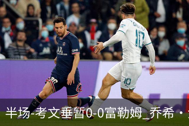 半场-考文垂暂0-0富勒姆 乔希·金中横梁查尔斯染黄