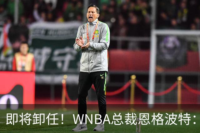 即将卸任！WNBA总裁恩格波特：过去7年半是我人生最有意义的时光