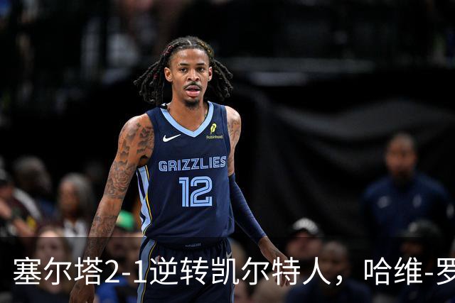 塞尔塔2-1逆转凯尔特人，哈维-罗德里格斯独中两元