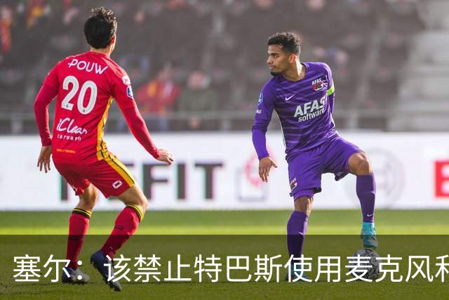 塞尔：该禁止特巴斯使用麦克风和社媒，这对他和西班牙足球有好处