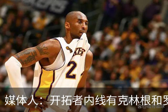 媒体人：开拓者内线有克林根&罗威 杨瀚森去发展联盟练级更合适