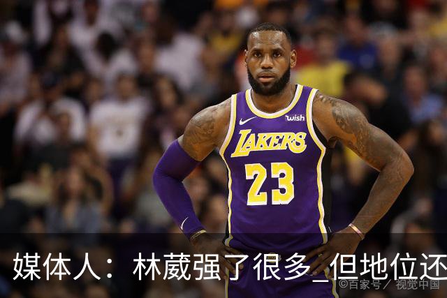 媒体人：林葳强了很多 但地位还不如上赛季 这不是他实力的问题