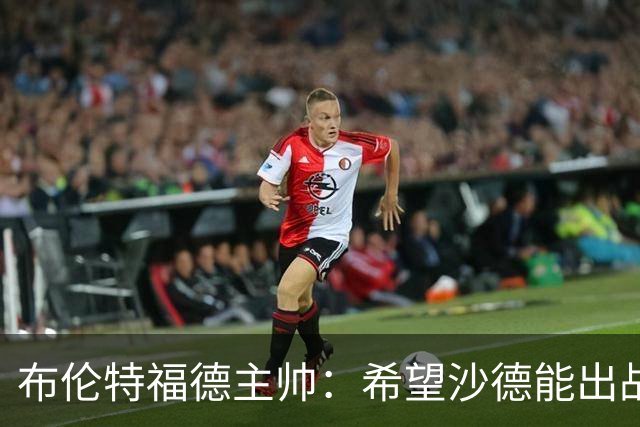 布伦特福德主帅：希望沙德能出战利物浦，他已经上草训练了