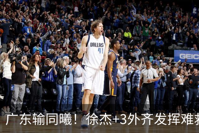 广东输同曦！徐杰+3外齐发挥难救主，防守崩盘，同曦4将主导逆转