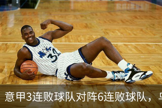 意甲3连败球队对阵6连败球队，乌鸡或结束连败走势