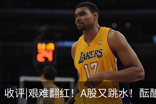 收评|艰难翻红！A股又跳水！酝酿大行情？