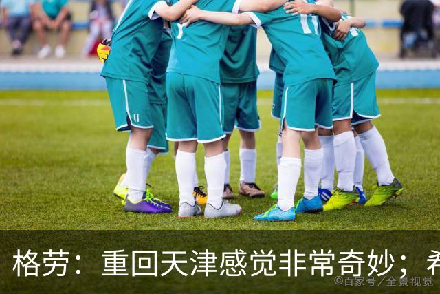 格劳：重回天津感觉非常奇妙；希望在亚冠为海港提供更多价值