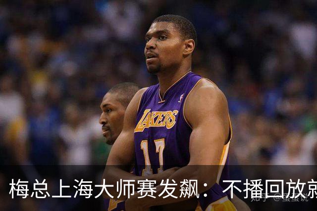 梅总上海大师赛发飙：不播回放就退赛！主裁妥协后，打脸来得比输球还快