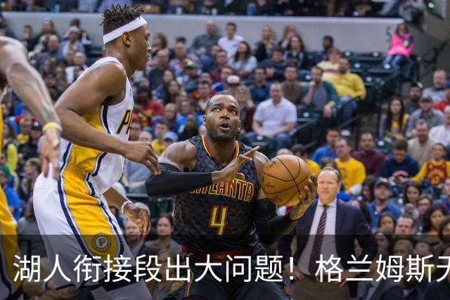 湖人衔接段出大问题！格兰姆斯无球权状态拉胯，塞克斯顿乱打引崩盘