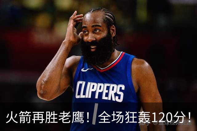 火箭再胜老鹰！全场狂轰120分！三分不灵，仍有3大得分手段，新战术太实用