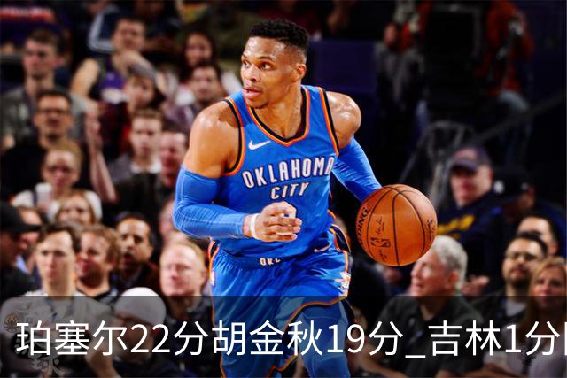 珀塞尔22分胡金秋19分 吉林1分险胜广厦