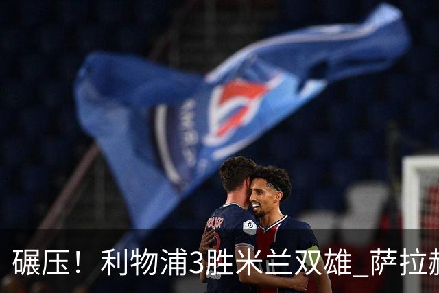 碾压！利物浦3胜米兰双雄 萨拉赫也3场都进球