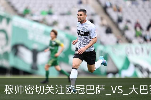 穆帅密切关注欧冠巴萨 VS 大巴黎，将从中寻找西班牙德比破局线索