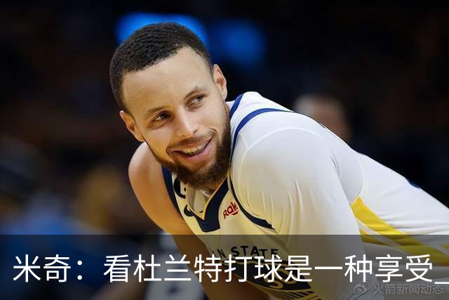 米奇：看杜兰特打球是一种享受 但希望他明天少投进几个球