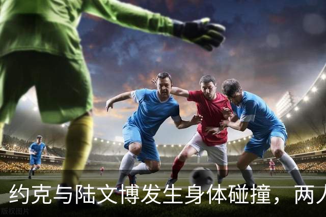 约克与陆文博发生身体碰撞，两人产生小摩擦