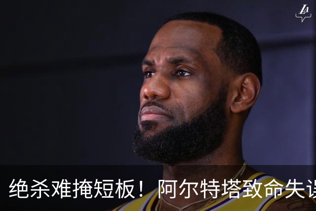 绝杀难掩短板！阿尔特塔致命失误！阿森纳昔日王牌全场隐身