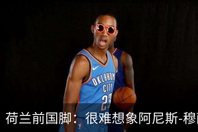 荷兰前国脚：很难想象阿尼斯-穆萨冬窗后还会留在费耶诺德