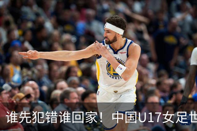 谁先犯错谁回家！中国U17女足世界杯1-8决赛即将打响
