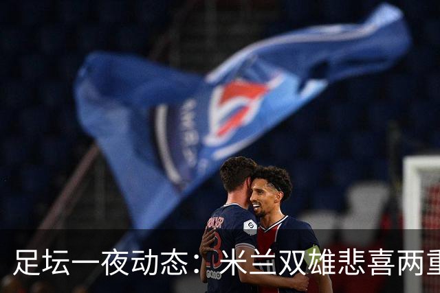 足坛一夜动态：米兰双雄悲喜两重天，曼城复仇海鸥，利物浦淘汰切尔西
