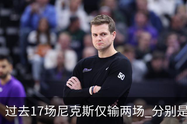 过去17场尼克斯仅输两场 分别是马刺和76人！揭幕战防守获盛赞