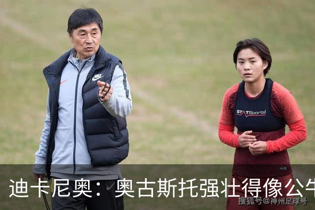 迪卡尼奥：奥古斯托强壮得像公牛；一些国米球员不擅夺回球权