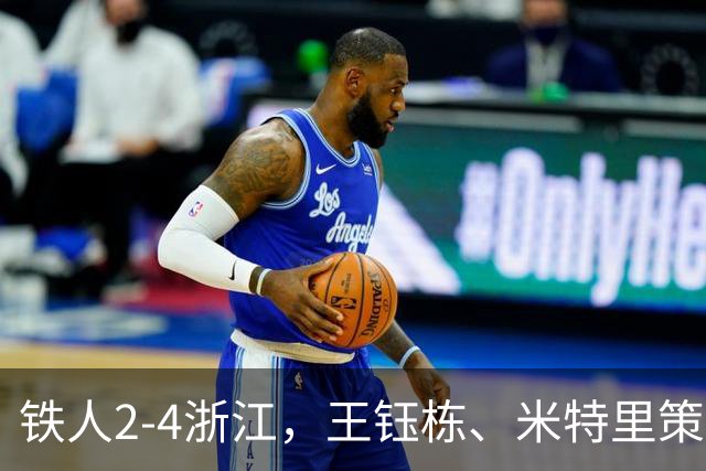 铁人2-4浙江，王钰栋、米特里策破门，费利佩-卡多索一条龙