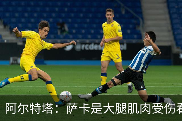 阿尔特塔：萨卡是大腿肌肉受伤看起来不乐观 欧冠容错空间非常小
