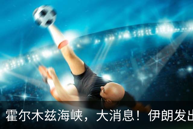 霍尔木兹海峡，大消息！伊朗发出重要提醒