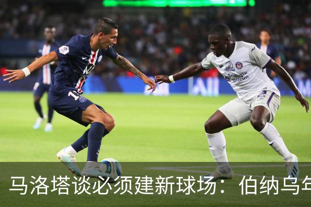 马洛塔谈必须建新球场：伯纳乌年入2.5亿欧，我们圣西罗不到1亿欧