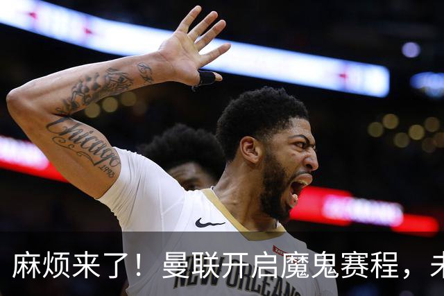 麻烦来了！曼联开启魔鬼赛程，未来6个对手，一个比一个难