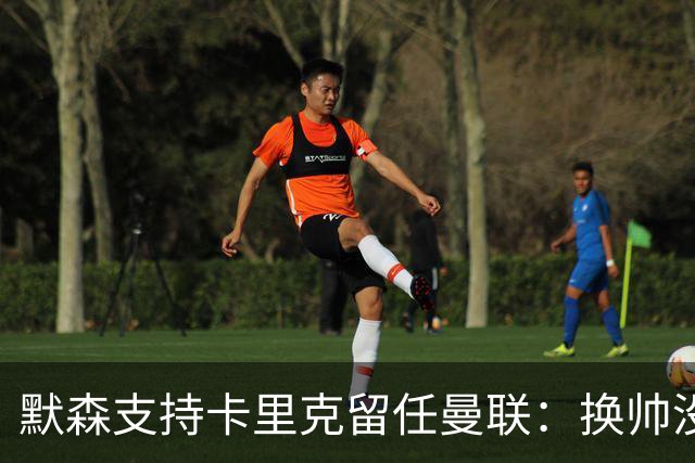 默森支持卡里克留任曼联：换帅没意义，请来安切洛蒂也是惨败收场