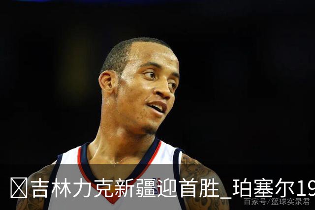 🏀吉林力克新疆迎首胜 珀塞尔19+7+8 姜伟泽19+7 辛普森15+15
