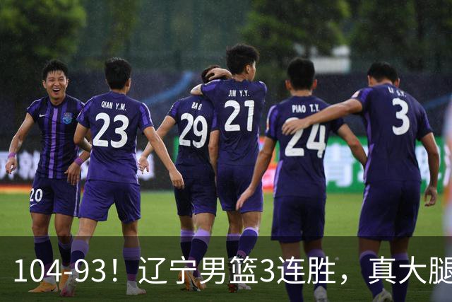 104-93！辽宁男篮3连胜，真大腿诞生，艰难击败四川，大将伤退