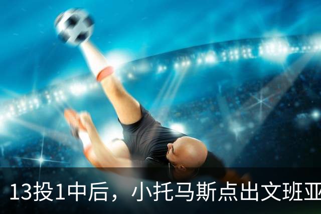 13投1中后，小托马斯点出文班亚马问题：打法过于随性