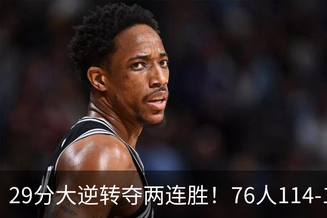 29分大逆转夺两连胜！76人114-106骑士，詹姆斯17+9+5，马克西32分
