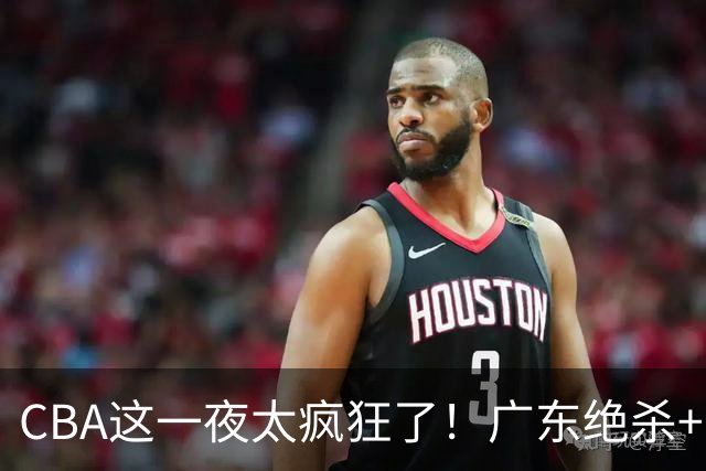 CBA这一夜太疯狂了！广东绝杀+新疆1分险胜：辽篮苦主51分溃败！