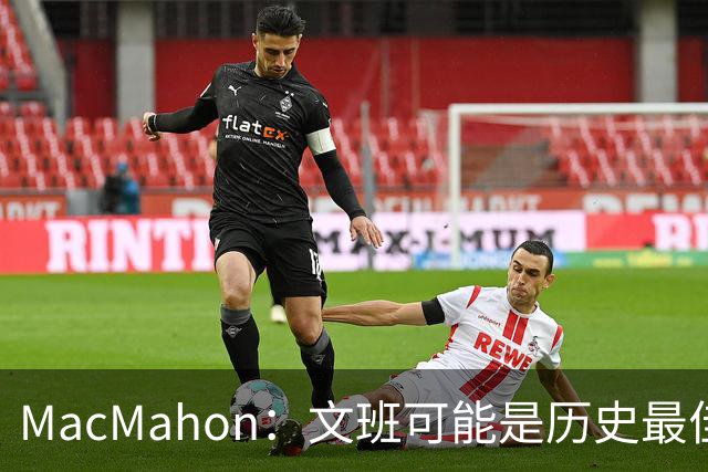 MacMahon：文班可能是历史最佳防守者 但进攻不成熟&缺少招牌进攻