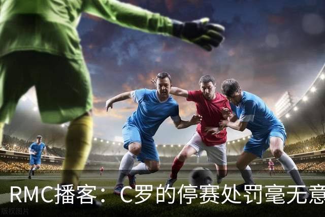 RMC播客：C罗的停赛处罚毫无意义，换作是其他人早被抛弃了